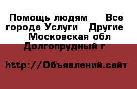 Помощь людям . - Все города Услуги » Другие   . Московская обл.,Долгопрудный г.